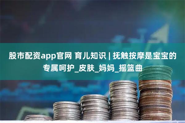 股市配资app官网 育儿知识 | 抚触按摩是宝宝的专属呵护_皮肤_妈妈_摇篮曲