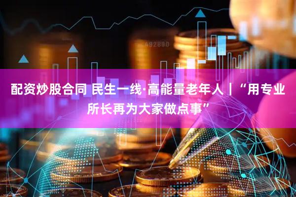 配资炒股合同 民生一线·高能量老年人｜“用专业所长再为大家做点事”