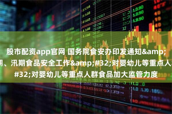 股市配资app官网 国务院食安办印发通知&#32;：部署加强暑期、汛期食品安全工作&#32;对婴幼儿等重点人群食品加大监管力度