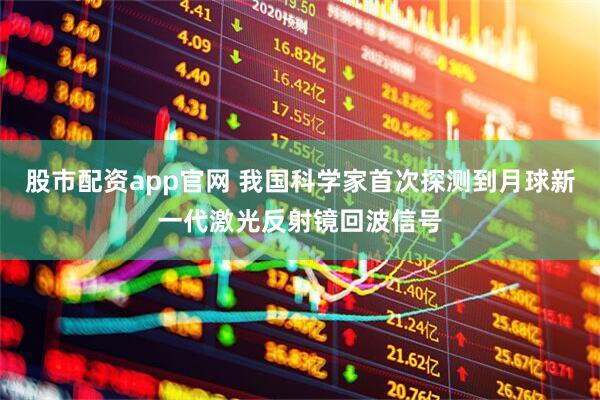 股市配资app官网 我国科学家首次探测到月球新一代激光反射镜回波信号