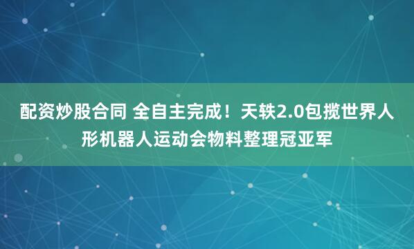 配资炒股合同 全自主完成！天轶2.0包揽世界人形机器人运动会物料整理冠亚军