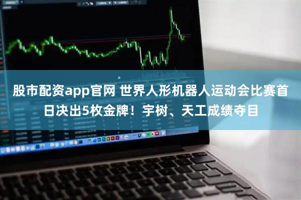股市配资app官网 世界人形机器人运动会比赛首日决出5枚金牌！宇树、天工成绩夺目