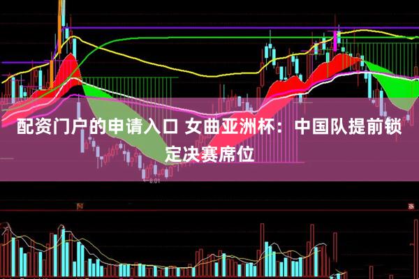 配资门户的申请入口 女曲亚洲杯：中国队提前锁定决赛席位