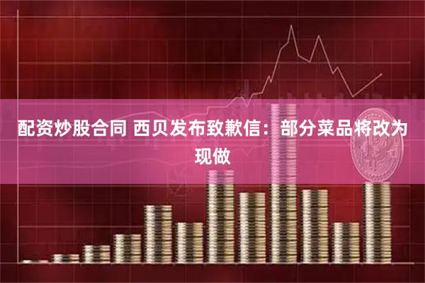 配资炒股合同 西贝发布致歉信：部分菜品将改为现做