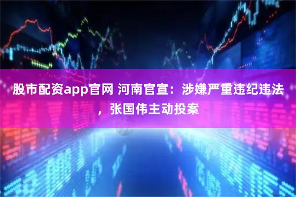 股市配资app官网 河南官宣：涉嫌严重违纪违法，张国伟主动投案