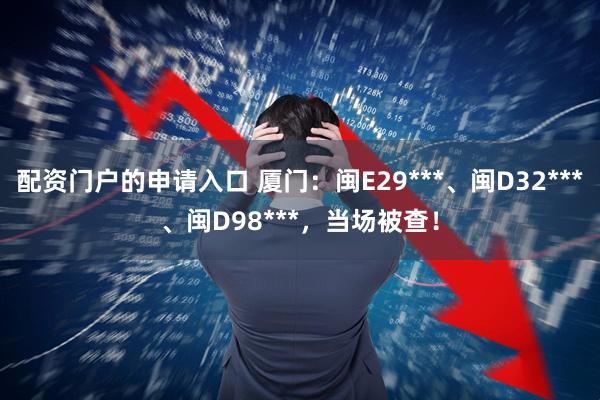 配资门户的申请入口 厦门：闽E29***、闽D32***、闽D98***，当场被查！