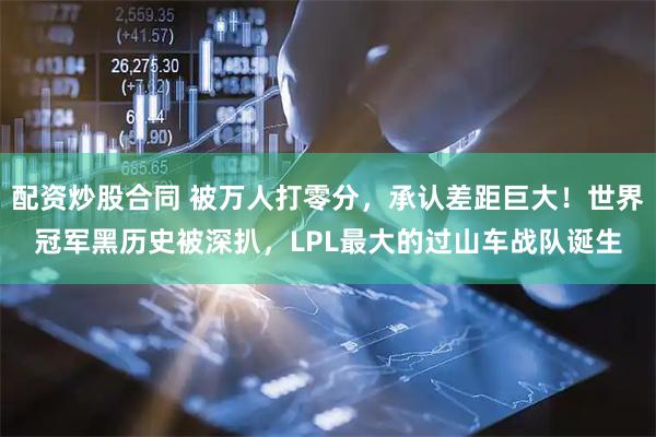 配资炒股合同 被万人打零分，承认差距巨大！世界冠军黑历史被深扒，LPL最大的过山车战队诞生