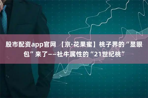 股市配资app官网 【京·花果蜜】桃子界的“显眼包”来了——社牛属性的“21世纪桃”
