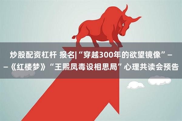 炒股配资杠杆 报名|“穿越300年的欲望镜像”——《红楼梦》“王熙凤毒设相思局”心理共读会预告
