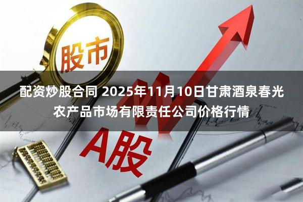 配资炒股合同 2025年11月10日甘肃酒泉春光农产品市场有限责任公司价格行情