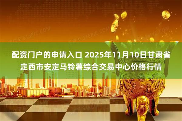 配资门户的申请入口 2025年11月10日甘肃省定西市安定马铃薯综合交易中心价格行情