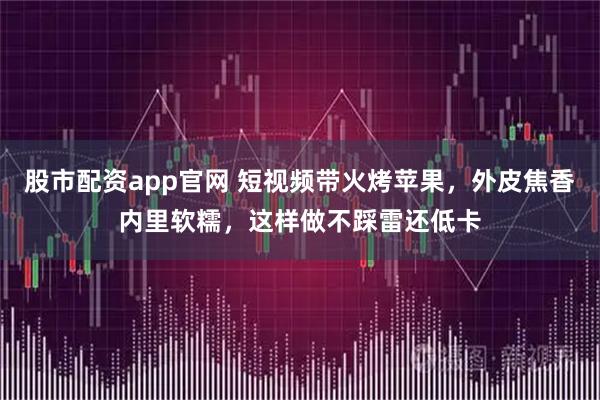 股市配资app官网 短视频带火烤苹果，外皮焦香内里软糯，这样做不踩雷还低卡