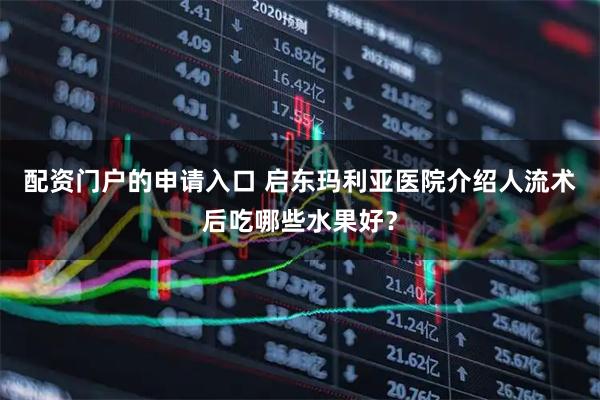 配资门户的申请入口 启东玛利亚医院介绍人流术后吃哪些水果好？