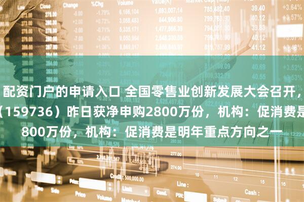 配资门户的申请入口 全国零售业创新发展大会召开，食品饮料ETF天弘（159736）昨日获净申购2800万份，机构：促消费是明年重点方向之一