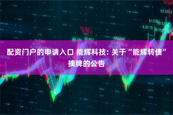 配资门户的申请入口 能辉科技: 关于“能辉转债”摘牌的公告