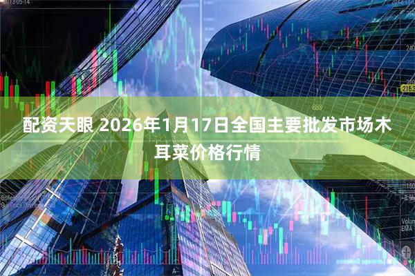 配资天眼 2026年1月17日全国主要批发市场木耳菜价格行情