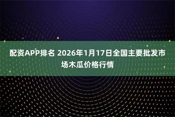 配资APP排名 2026年1月17日全国主要批发市场木瓜价格行情
