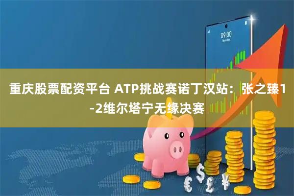 重庆股票配资平台 ATP挑战赛诺丁汉站：张之臻1-2维尔塔宁无缘决赛